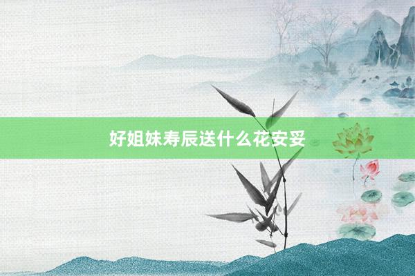 好姐妹寿辰送什么花安妥