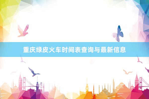 重庆绿皮火车时间表查询与最新信息
