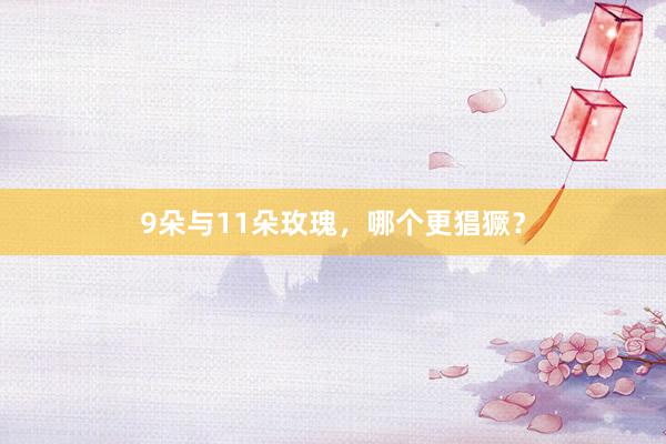 9朵与11朵玫瑰，哪个更猖獗？