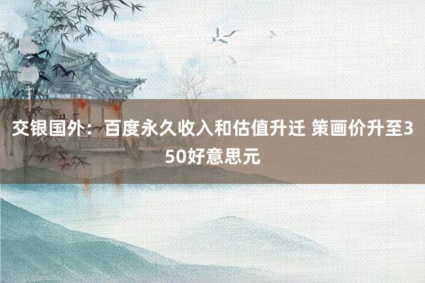 交银国外：百度永久收入和估值升迁 策画价升至350好意思元