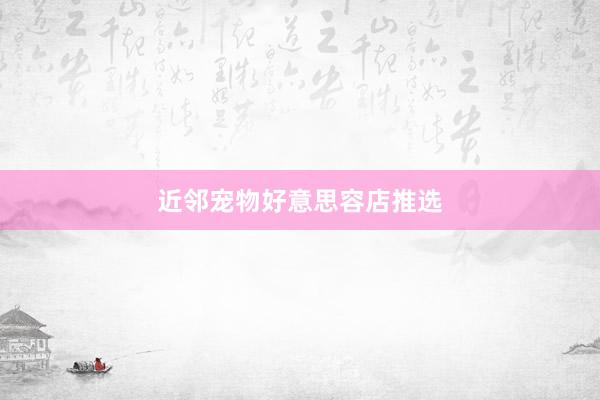 近邻宠物好意思容店推选